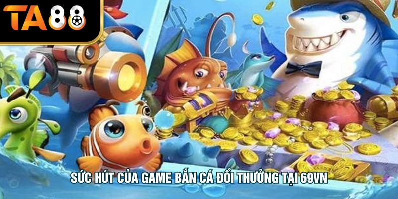 Sức hút của game bắn cá đổi thưởng tại TA88